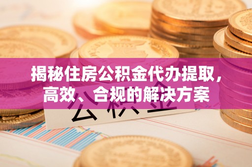 三义揭秘住房公积金代办提取，高效、合规的解决方案