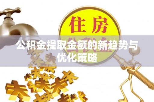 三义公积金提取金额的新趋势与优化策略
