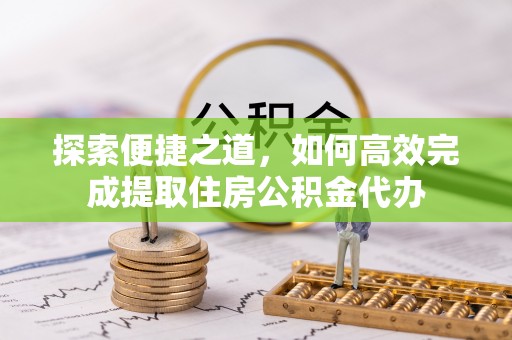 三义探索便捷之道，如何高效完成提取住房公积金代办