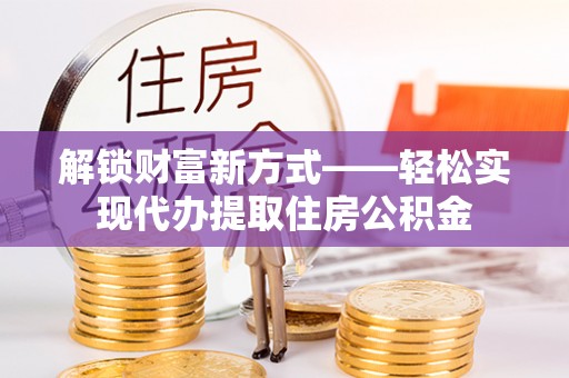 三义解锁财富新方式——轻松实现代办提取住房公积金