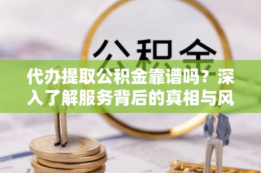 三义代办提取公积金靠谱吗？深入了解服务背后的真相与风险