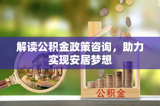 三义解读公积金政策咨询，助力实现安居梦想