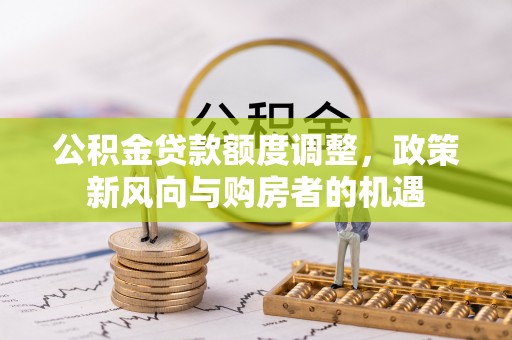三义公积金贷款额度调整，政策新风向与购房者的机遇