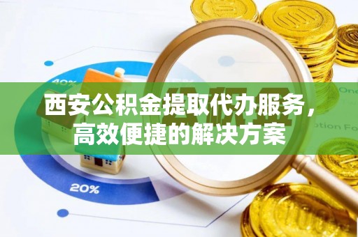 三义西安公积金提取代办服务，高效便捷的解决方案