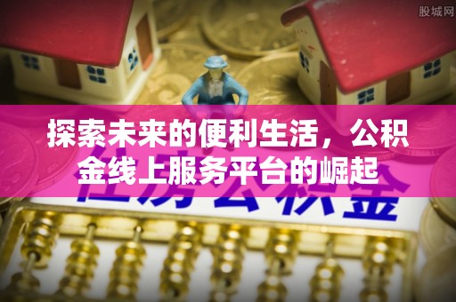 三义探索未来的便利生活，公积金线上服务平台的崛起