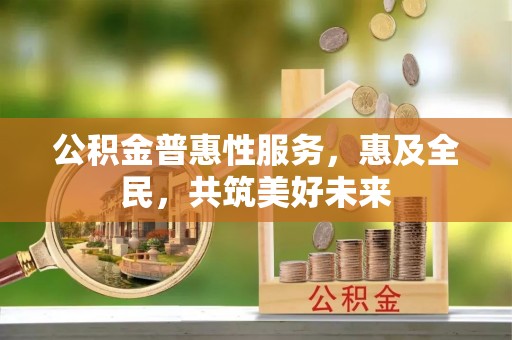 三义公积金普惠性服务，惠及全民，共筑美好未来