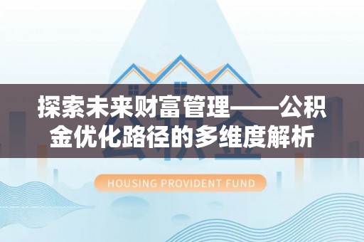 三义探索未来财富管理——公积金优化路径的多维度解析