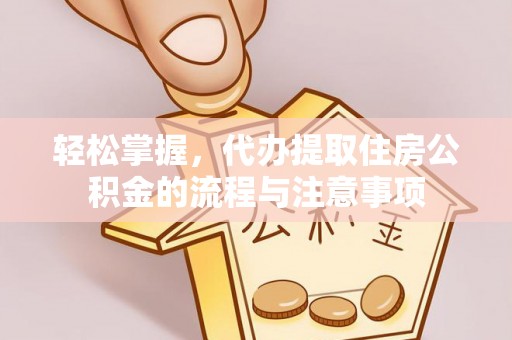 三义轻松掌握，代办提取住房公积金的流程与注意事项