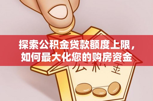 三义探索公积金贷款额度上限，如何最大化您的购房资金