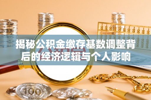 三义揭秘公积金缴存基数调整背后的经济逻辑与个人影响