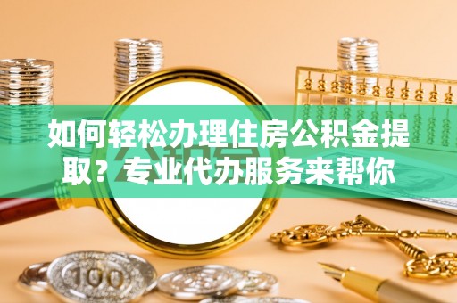 三义如何轻松办理住房公积金提取？专业代办服务来帮你