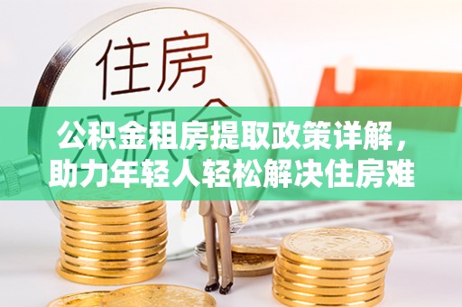 三义公积金租房提取政策详解，助力年轻人轻松解决住房难题