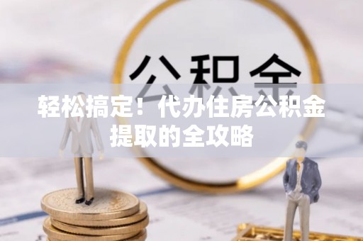 三义轻松搞定！代办住房公积金提取的全攻略