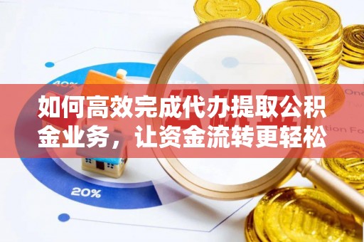 三义如何高效完成代办提取公积金业务，让资金流转更轻松