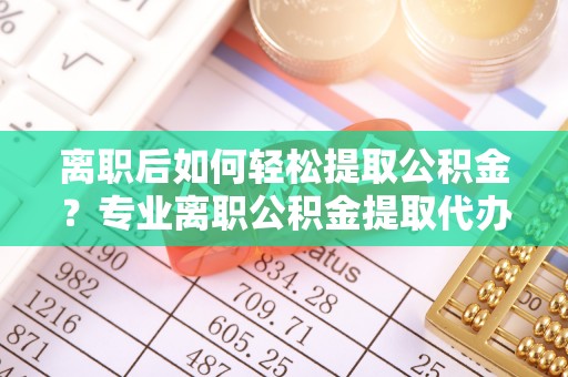 三义离职后如何轻松提取公积金？专业离职公积金提取代办服务指南