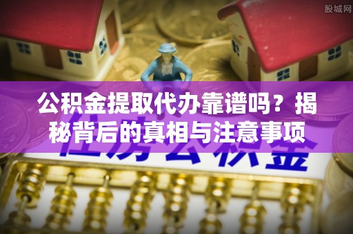 三义公积金提取代办靠谱吗？揭秘背后的真相与注意事项