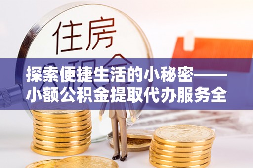 三义探索便捷生活的小秘密——小额公积金提取代办服务全解析