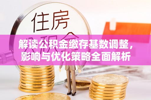 三义解读公积金缴存基数调整，影响与优化策略全面解析