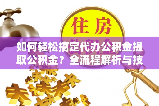 三义如何轻松搞定代办公积金提取公积金？全流程解析与技巧分享