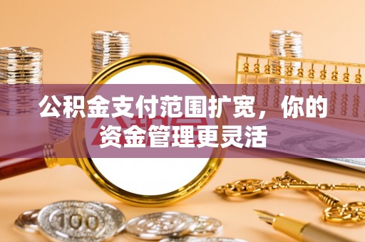 三义公积金支付范围扩宽，你的资金管理更灵活