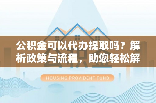 三义公积金可以代办提取吗？解析政策与流程，助您轻松解决疑问
