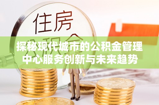 三义探秘现代城市的公积金管理中心服务创新与未来趋势