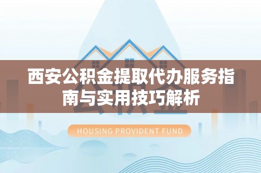 三义西安公积金提取代办服务指南与实用技巧解析