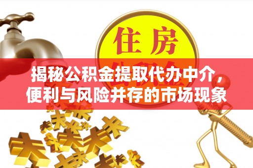 三义揭秘公积金提取代办中介，便利与风险并存的市场现象