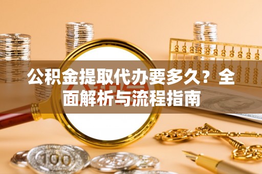 三义公积金提取代办要多久？全面解析与流程指南