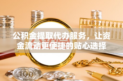三义公积金提取代办服务，让资金流动更便捷的贴心选择
