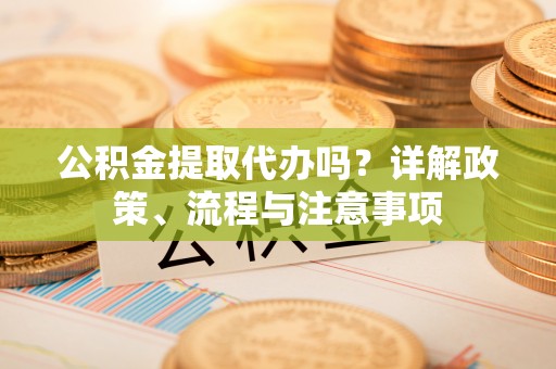 三义公积金提取代办吗？详解政策、流程与注意事项