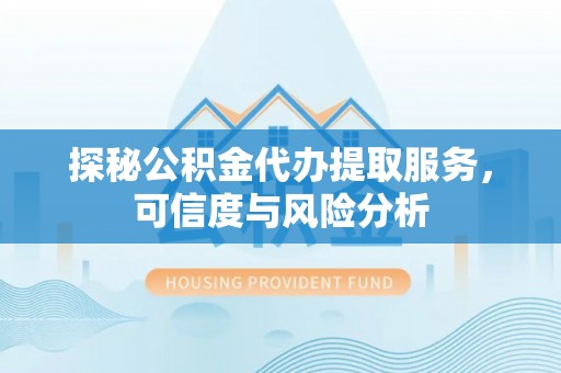 三义探秘公积金代办提取服务，可信度与风险分析