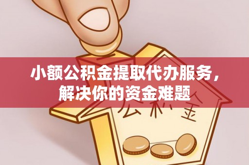 三义小额公积金提取代办服务，解决你的资金难题