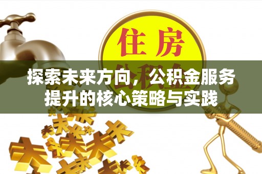 三义探索未来方向，公积金服务提升的核心策略与实践