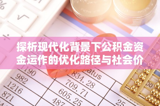 三义探析现代化背景下公积金资金运作的优化路径与社会价值