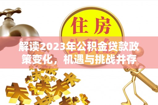 三义解读2023年公积金贷款政策变化，机遇与挑战并存