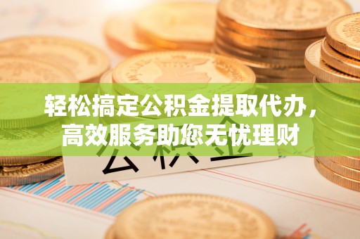 三义轻松搞定公积金提取代办，高效服务助您无忧理财