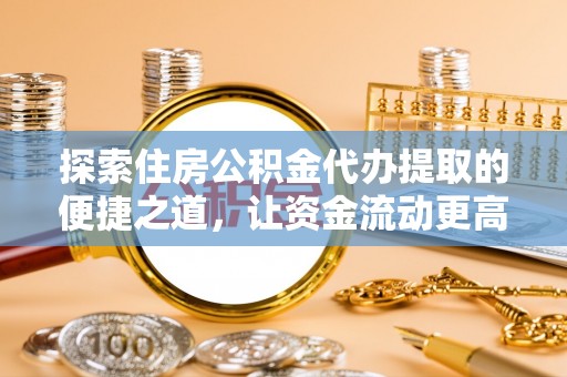 三义探索住房公积金代办提取的便捷之道，让资金流动更高效