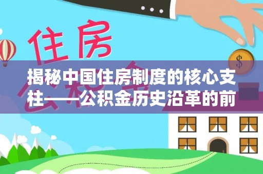 三义揭秘中国住房制度的核心支柱——公积金历史沿革的前世今生