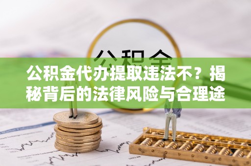 三义公积金代办提取违法不？揭秘背后的法律风险与合理途径