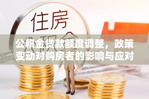 三义公积金贷款额度调整，政策变动对购房者的影响与应对策略