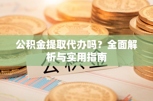 三义公积金提取代办吗？全面解析与实用指南