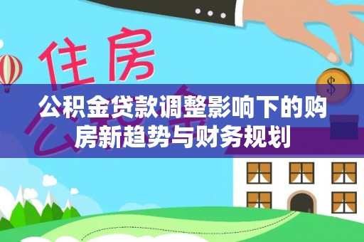 三义公积金贷款调整影响下的购房新趋势与财务规划