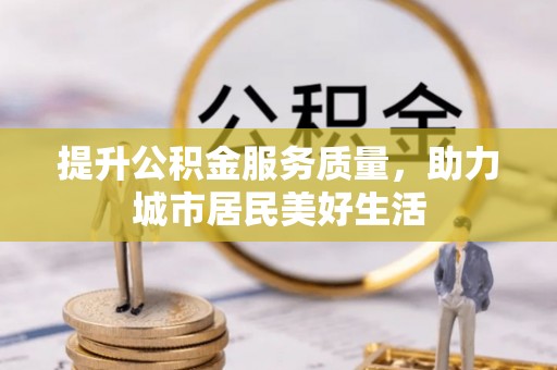 三义提升公积金服务质量，助力城市居民美好生活