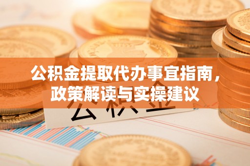 三义公积金提取代办事宜指南，政策解读与实操建议
