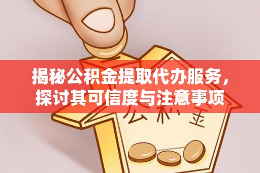 三义揭秘公积金提取代办服务，探讨其可信度与注意事项