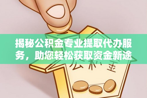 三义揭秘公积金专业提取代办服务，助您轻松获取资金新途径