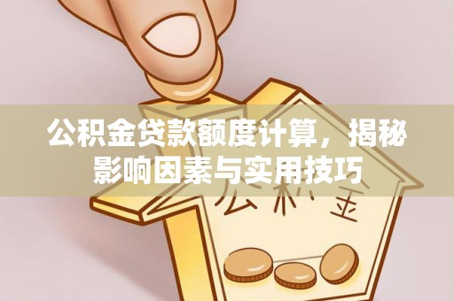 三义公积金贷款额度计算，揭秘影响因素与实用技巧