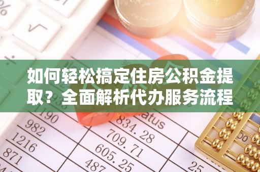 三义如何轻松搞定住房公积金提取？全面解析代办服务流程与优势