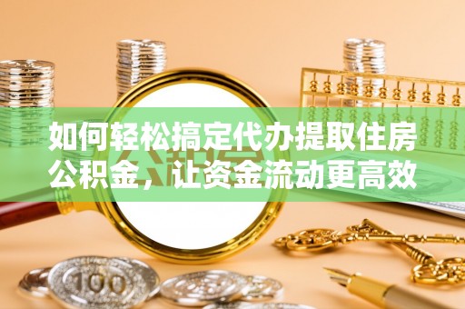 三义如何轻松搞定代办提取住房公积金，让资金流动更高效